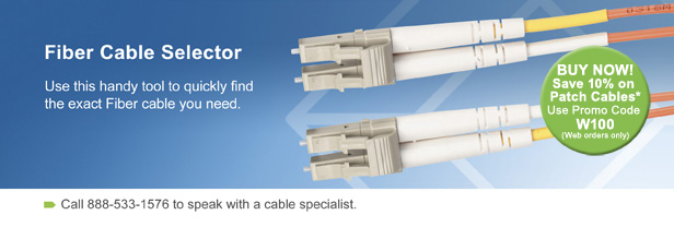 Fiber Cable Selector. Use this handy tool to quickly find the exact Fiber cable you need. BUY NOW! Save 10% on Patch Cables.* Use Promo Code w100 (Web orders only). Call 888-533-1576 to speak with a cable specialist.